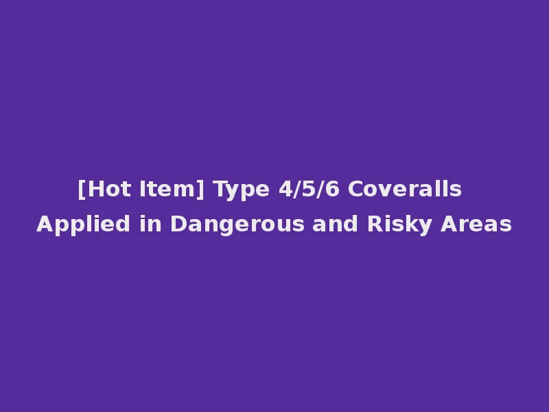 [Hot Item] Type 4/5/6 Coveralls Applied in Dangerous and Risky Areas