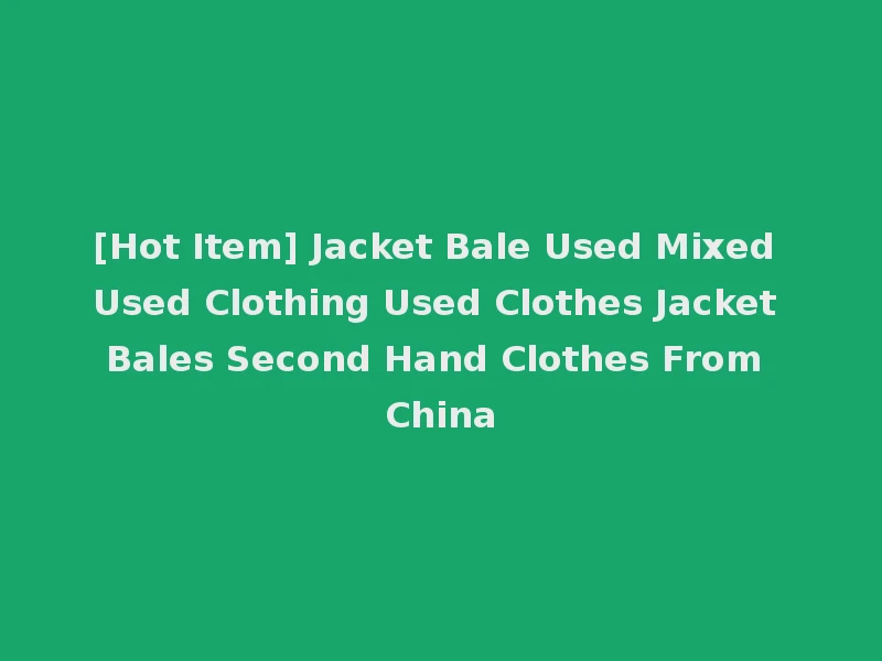 [Hot Item] Jacket Bale Used Mixed Used Clothing Used Clothes Jacket Bales Second Hand Clothes From China