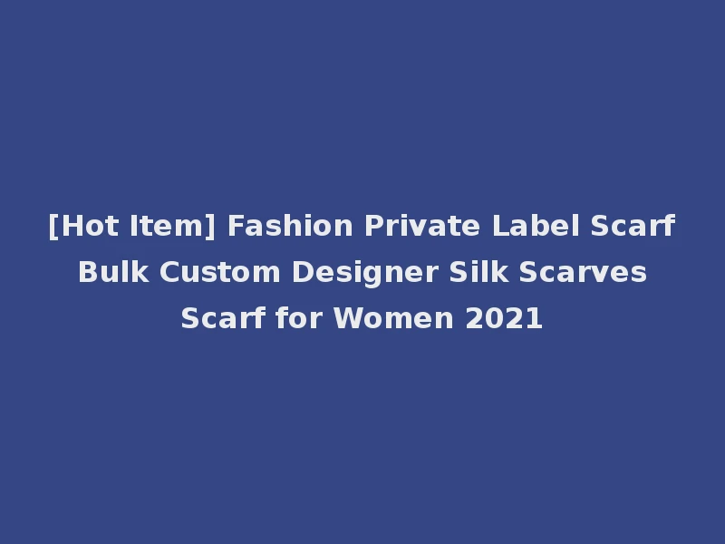 [Hot Item] Fashion Private Label Scarf Bulk Custom Designer Silk Scarves Scarf for Women 2021