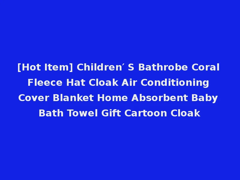 [Hot Item] Children′ S Bathrobe Coral Fleece Hat Cloak Air Conditioning Cover Blanket Home Absorbent Baby Bath Towel Gift Cartoon Cloak