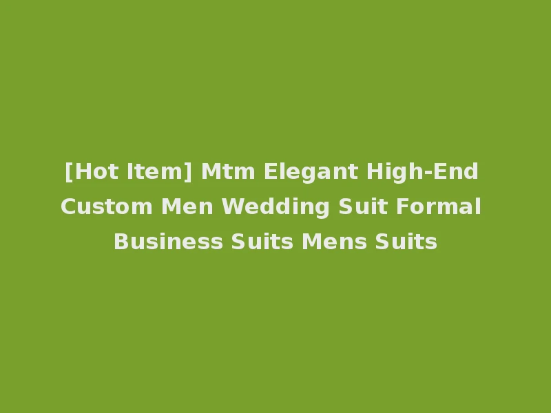 [Hot Item] Mtm Elegant High-End Custom Men Wedding Suit Formal Business Suits Mens Suits