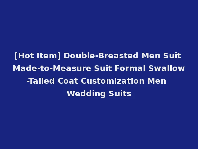 [Hot Item] Double-Breasted Men Suit Made-to-Measure Suit Formal Swallow-Tailed Coat Customization Men Wedding Suits