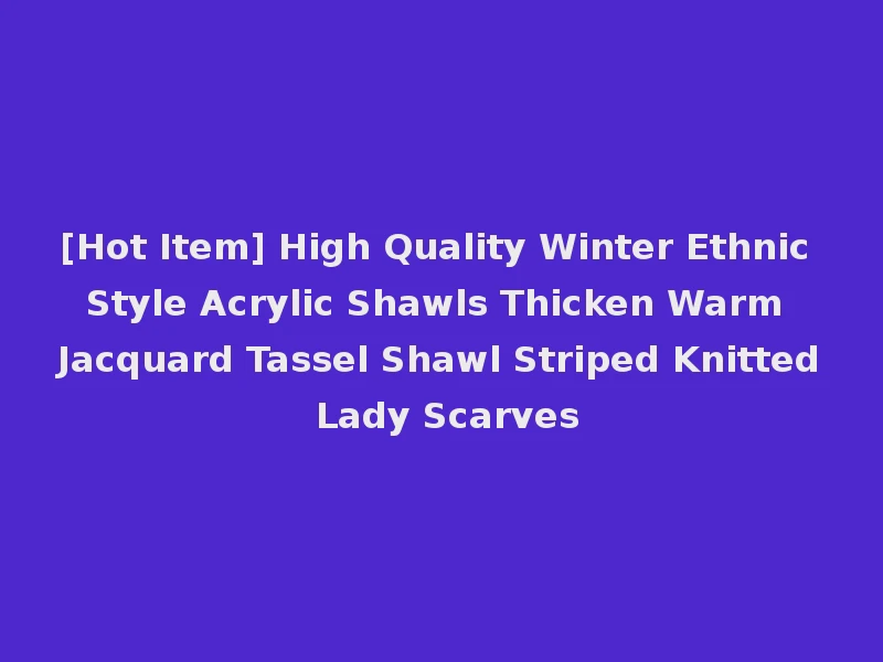 [Hot Item] High Quality Winter Ethnic Style Acrylic Shawls Thicken Warm Jacquard Tassel Shawl Striped Knitted Lady Scarves
