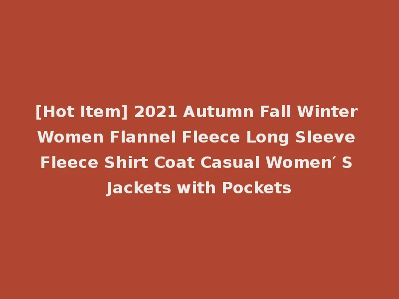 [Hot Item] 2021 Autumn Fall Winter Women Flannel Fleece Long Sleeve Fleece Shirt Coat Casual Women′ S Jackets with Pockets