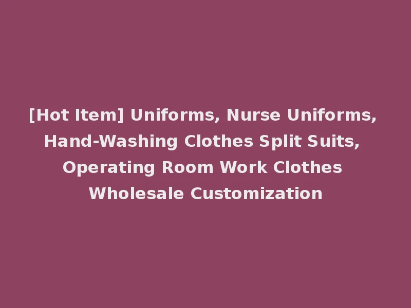 [Hot Item] Uniforms, Nurse Uniforms, Hand-Washing Clothes Split Suits, Operating Room Work Clothes Wholesale Customization