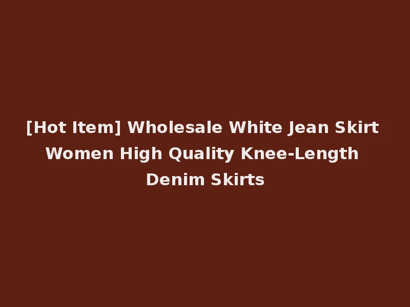 [Hot Item] Wholesale White Jean Skirt Women High Quality Knee-Length Denim Skirts