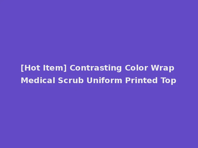 [Hot Item] Contrasting Color Wrap Medical Scrub Uniform Printed Top