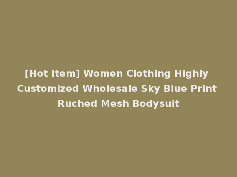 [Hot Item] Women Clothing Highly Customized Wholesale Sky Blue Print Ruched Mesh Bodysuit