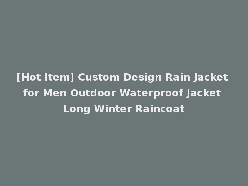 [Hot Item] Custom Design Rain Jacket for Men Outdoor Waterproof Jacket Long Winter Raincoat