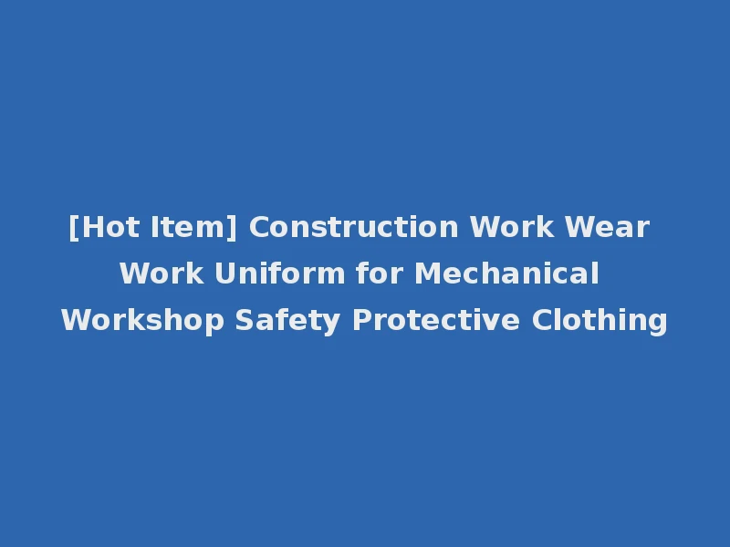 [Hot Item] Construction Work Wear Work Uniform for Mechanical Workshop Safety Protective Clothing