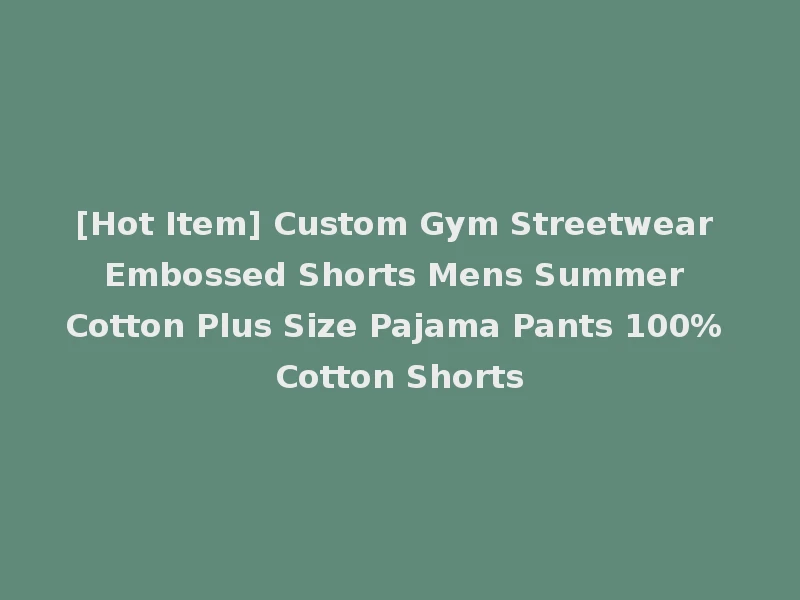 [Hot Item] Custom Gym Streetwear Embossed Shorts Mens Summer Cotton Plus Size Pajama Pants 100% Cotton Shorts