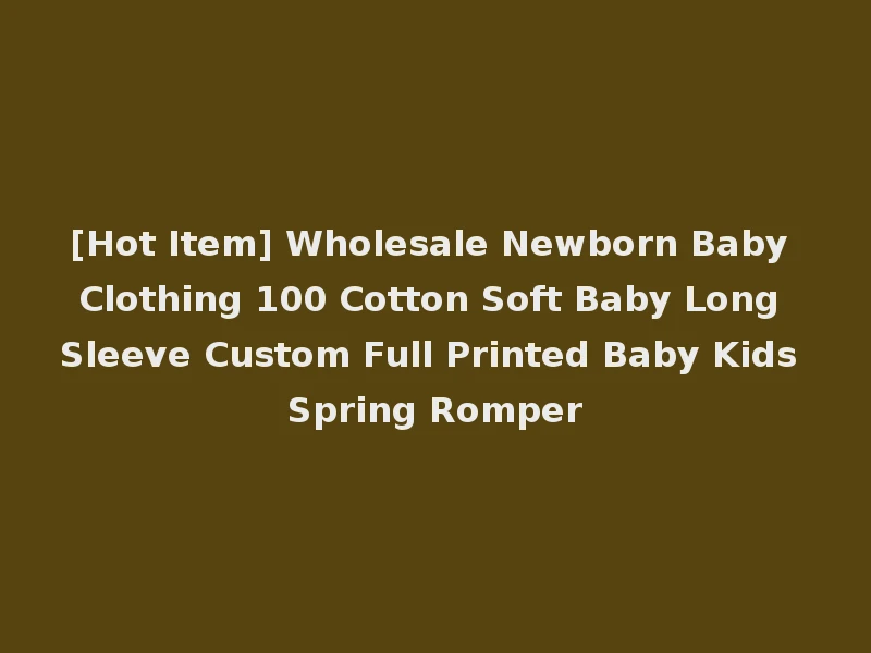 [Hot Item] Wholesale Newborn Baby Clothing 100 Cotton Soft Baby Long Sleeve Custom Full Printed Baby Kids Spring Romper