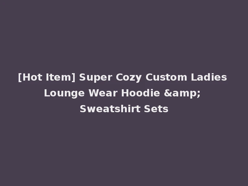 [Hot Item] Super Cozy Custom Ladies Lounge Wear Hoodie & Sweatshirt Sets