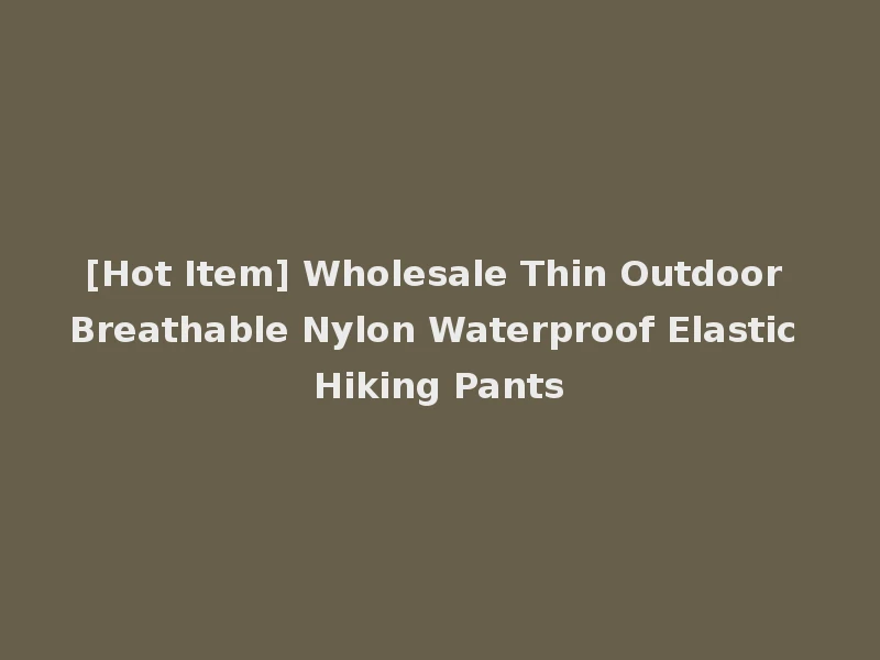 [Hot Item] Wholesale Thin Outdoor Breathable Nylon Waterproof Elastic Hiking Pants