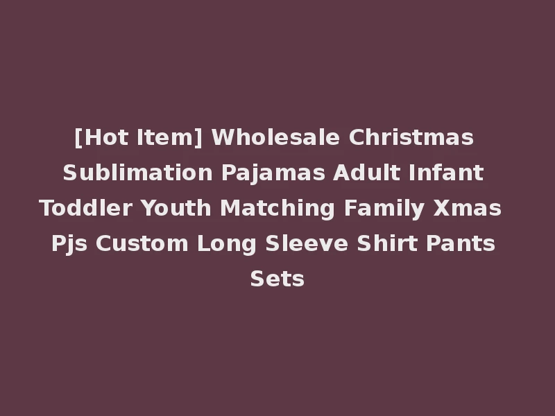 [Hot Item] Wholesale Christmas Sublimation Pajamas Adult Infant Toddler Youth Matching Family Xmas Pjs Custom Long Sleeve Shirt Pants Sets