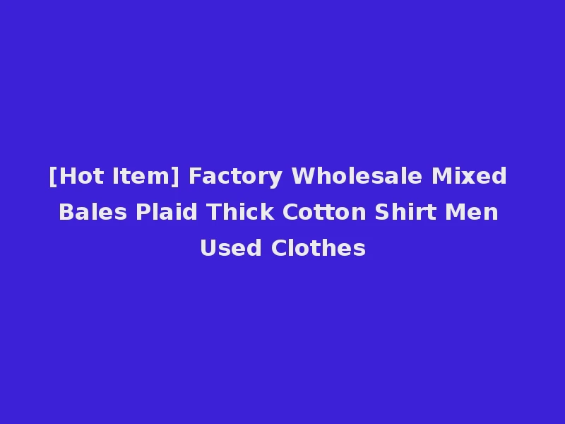 [Hot Item] Factory Wholesale Mixed Bales Plaid Thick Cotton Shirt Men Used Clothes