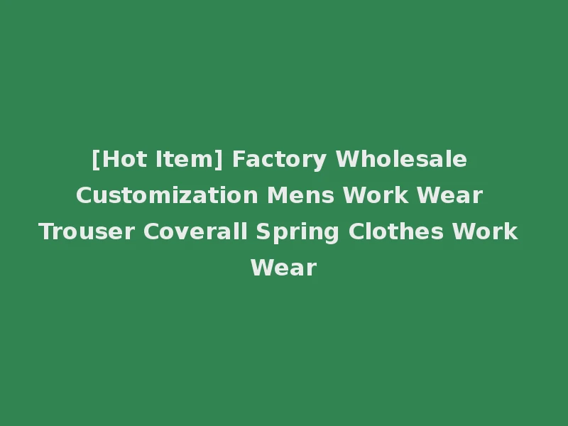 [Hot Item] Factory Wholesale Customization Mens Work Wear Trouser Coverall Spring Clothes Work Wear