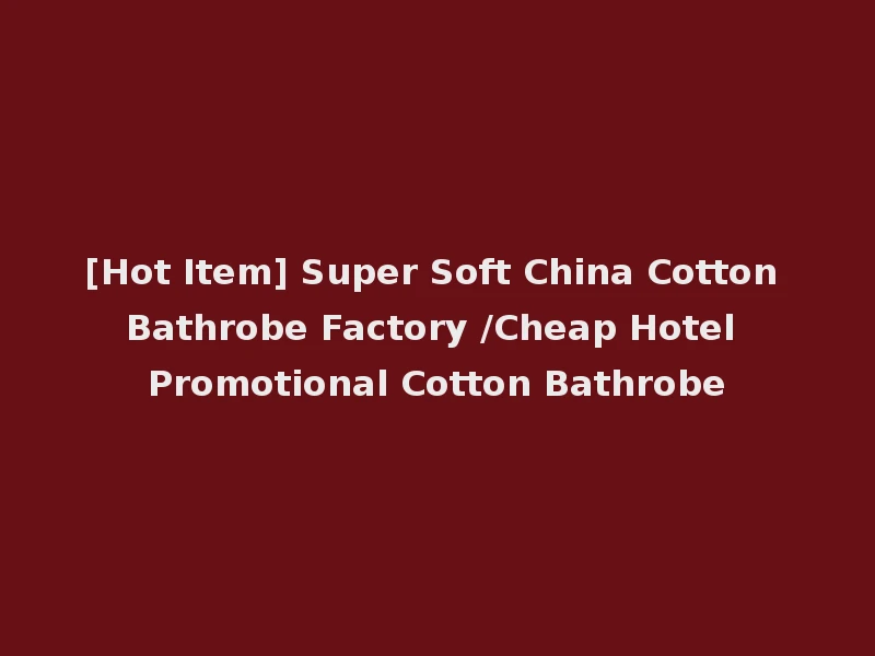 [Hot Item] Super Soft China Cotton Bathrobe Factory /Cheap Hotel Promotional Cotton Bathrobe