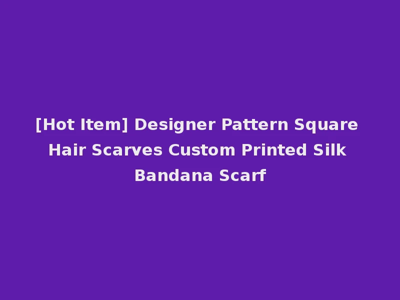 [Hot Item] Designer Pattern Square Hair Scarves Custom Printed Silk Bandana Scarf