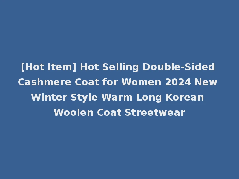[Hot Item] Hot Selling Double-Sided Cashmere Coat for Women 2024 New Winter Style Warm Long Korean Woolen Coat Streetwear