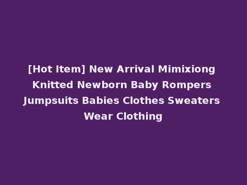 [Hot Item] New Arrival Mimixiong Knitted Newborn Baby Rompers Jumpsuits Babies Clothes Sweaters Wear Clothing