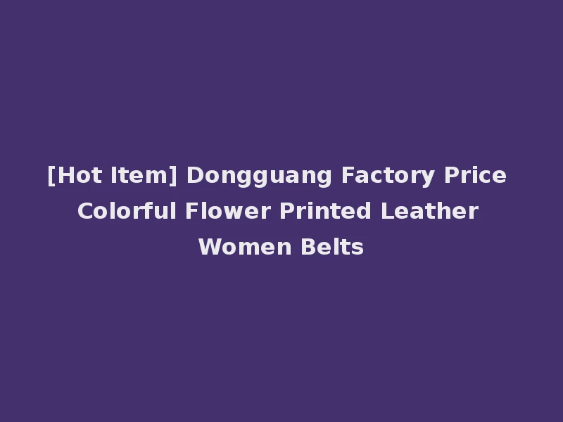 [Hot Item] Dongguang Factory Price Colorful Flower Printed Leather Women Belts