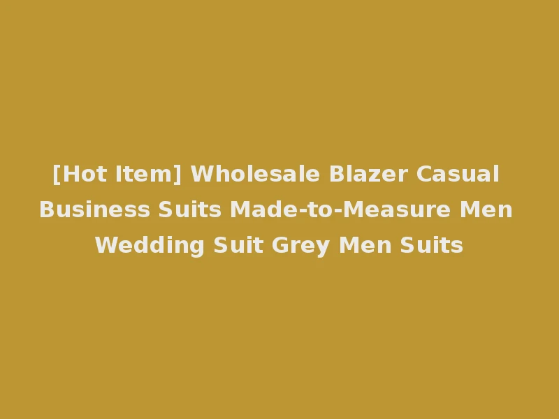 [Hot Item] Wholesale Blazer Casual Business Suits Made-to-Measure Men Wedding Suit Grey Men Suits