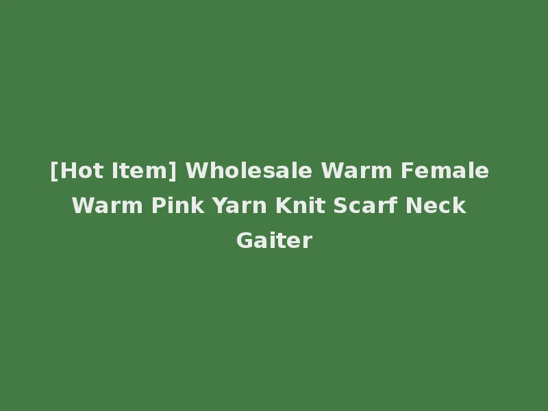 [Hot Item] Wholesale Warm Female Warm Pink Yarn Knit Scarf Neck Gaiter