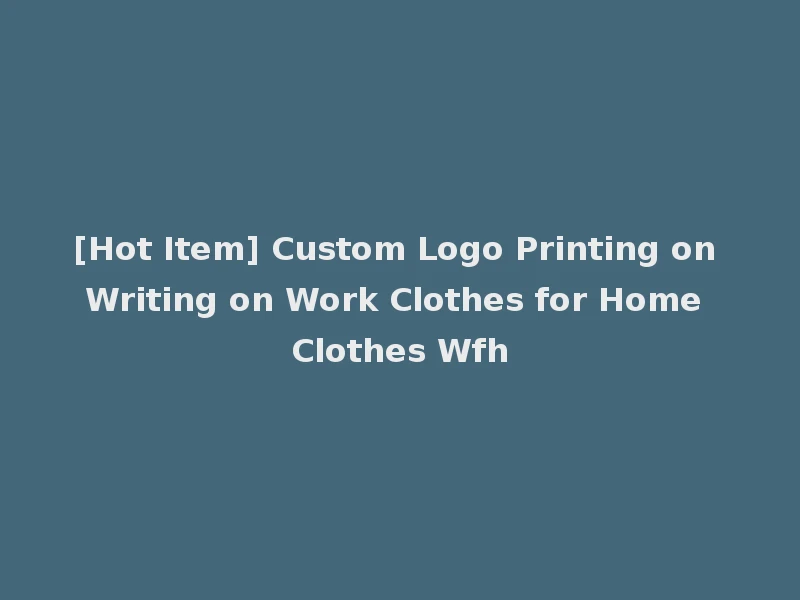 [Hot Item] Custom Logo Printing on Writing on Work Clothes for Home Clothes Wfh