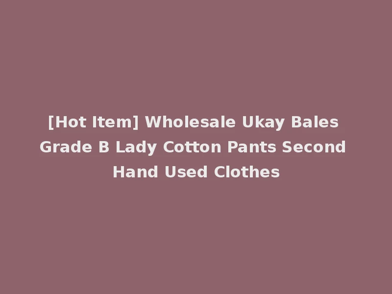[Hot Item] Wholesale Ukay Bales Grade B Lady Cotton Pants Second Hand Used Clothes