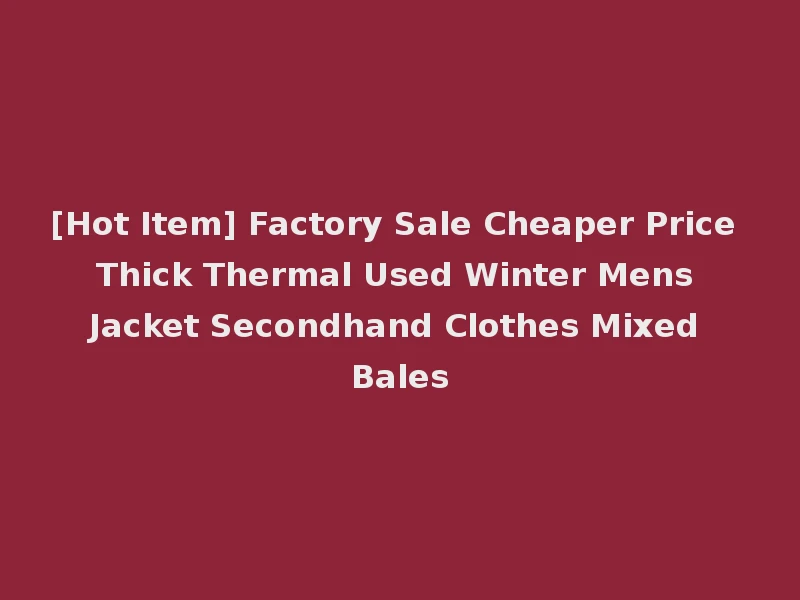 [Hot Item] Factory Sale Cheaper Price Thick Thermal Used Winter Mens Jacket Secondhand Clothes Mixed Bales