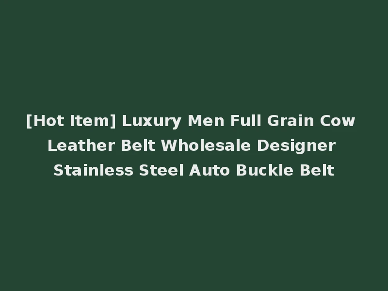 [Hot Item] Luxury Men Full Grain Cow Leather Belt Wholesale Designer Stainless Steel Auto Buckle Belt