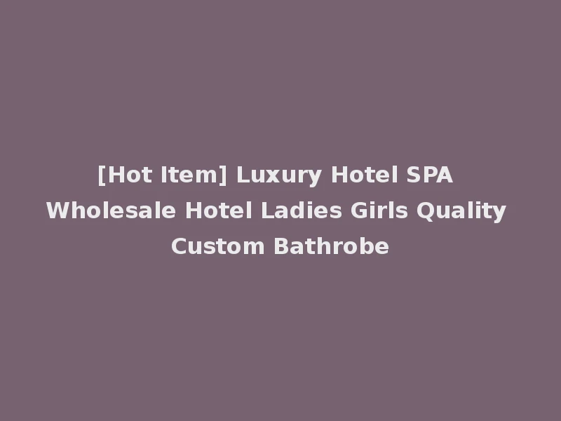 [Hot Item] Luxury Hotel SPA Wholesale Hotel Ladies Girls Quality Custom Bathrobe