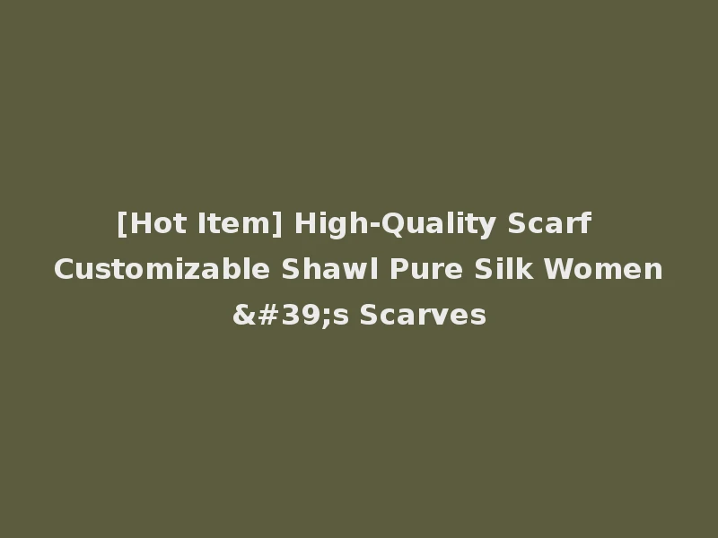 [Hot Item] High-Quality Scarf Customizable Shawl Pure Silk Women's Scarves
