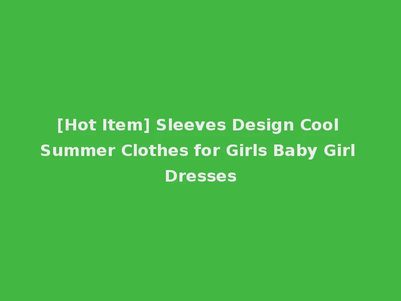[Hot Item] Sleeves Design Cool Summer Clothes for Girls Baby Girl Dresses