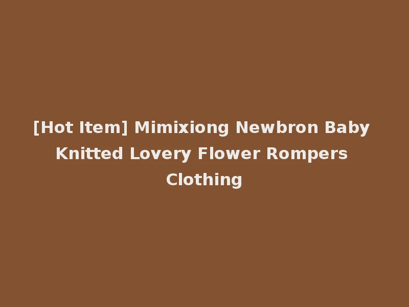 [Hot Item] Mimixiong Newbron Baby Knitted Lovery Flower Rompers Clothing
