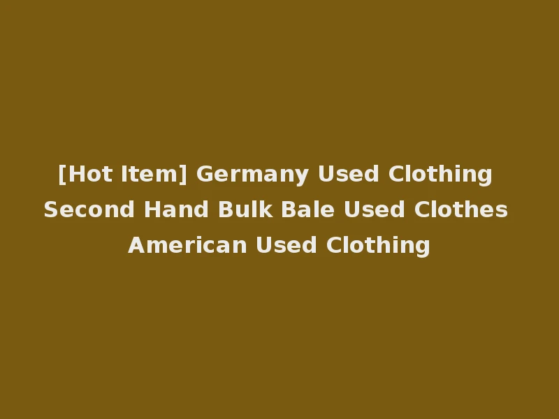 [Hot Item] Germany Used Clothing Second Hand Bulk Bale Used Clothes American Used Clothing