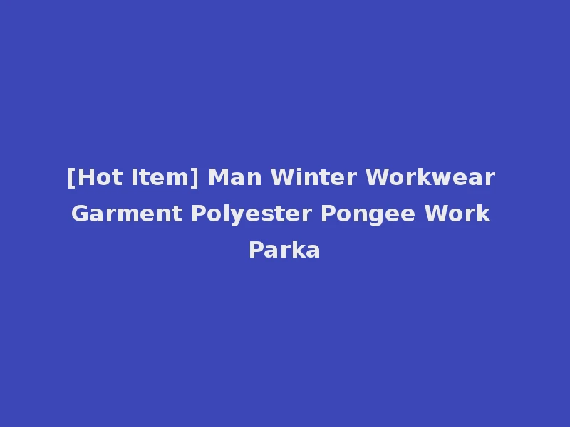[Hot Item] Man Winter Workwear Garment Polyester Pongee Work Parka