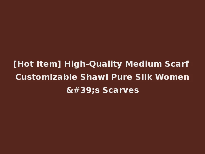 [Hot Item] High-Quality Medium Scarf Customizable Shawl Pure Silk Women's Scarves