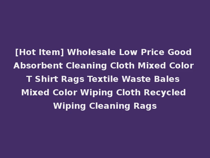 [Hot Item] Wholesale Low Price Good Absorbent Cleaning Cloth Mixed Color T Shirt Rags Textile Waste Bales Mixed Color Wiping Cloth Recycled Wiping Cleaning Rags