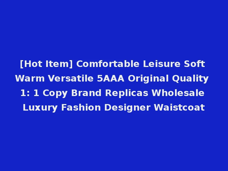 [Hot Item] Comfortable Leisure Soft Warm Versatile 5AAA Original Quality 1: 1 Copy Brand Replicas Wholesale Luxury Fashion Designer Waistcoat