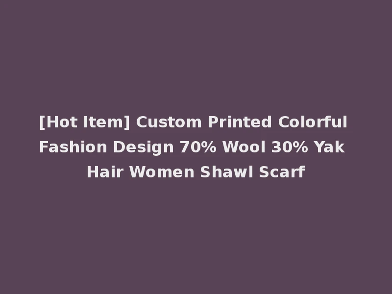 [Hot Item] Custom Printed Colorful Fashion Design 70% Wool 30% Yak Hair Women Shawl Scarf