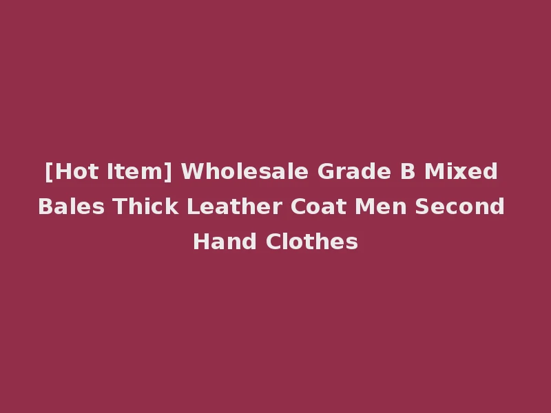 [Hot Item] Wholesale Grade B Mixed Bales Thick Leather Coat Men Second Hand Clothes
