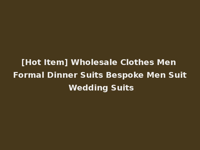 [Hot Item] Wholesale Clothes Men Formal Dinner Suits Bespoke Men Suit Wedding Suits