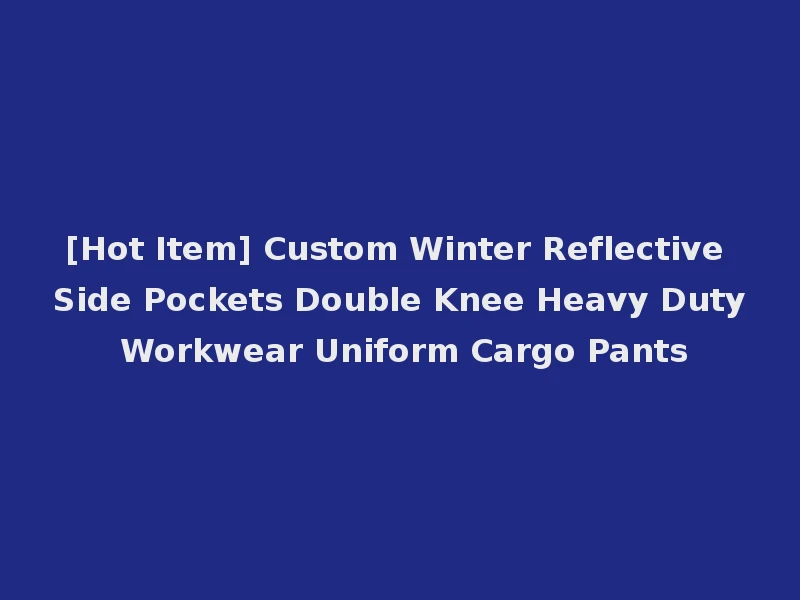[Hot Item] Custom Winter Reflective Side Pockets Double Knee Heavy Duty Workwear Uniform Cargo Pants