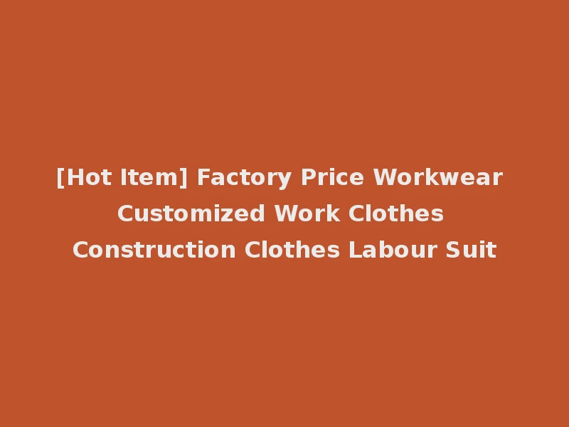 [Hot Item] Factory Price Workwear Customized Work Clothes Construction Clothes Labour Suit