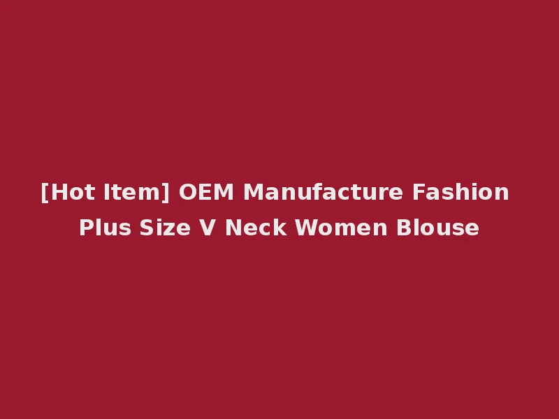 [Hot Item] OEM Manufacture Fashion Plus Size V Neck Women Blouse