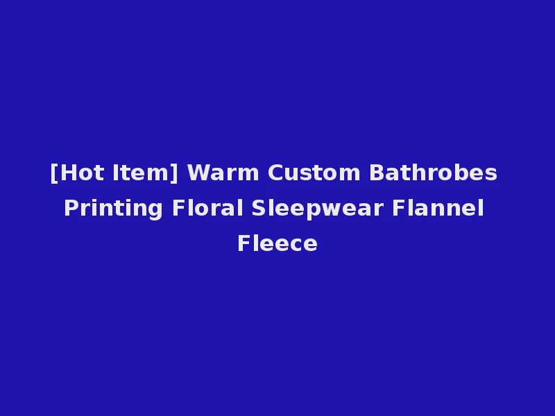 [Hot Item] Warm Custom Bathrobes Printing Floral Sleepwear Flannel Fleece