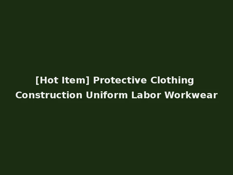 [Hot Item] Protective Clothing Construction Uniform Labor Workwear