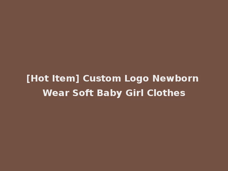 [Hot Item] Custom Logo Newborn Wear Soft Baby Girl Clothes